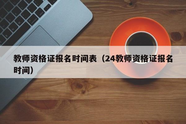 教师资格证报名时间表（24教师资格证报名时间）