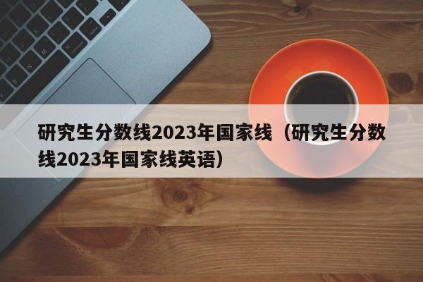 研究生分数线2023年国家线（研究生分数线2023年国家线英语）