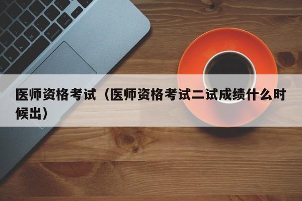医师资格考试（医师资格考试二试成绩什么时候出）