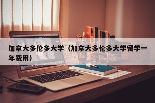 加拿大多伦多大学（加拿大多伦多大学留学一年费用）