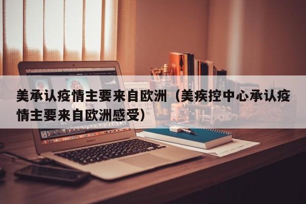 美承认疫情主要来自欧洲（美疾控中心承认疫情主要来自欧洲感受）