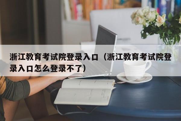 浙江教育考试院登录入口（浙江教育考试院登录入口怎么登录不了）