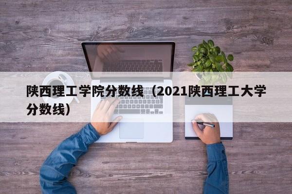 陕西理工学院分数线（2021陕西理工大学分数线）