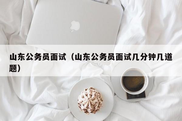 山东公务员面试（山东公务员面试几分钟几道题）