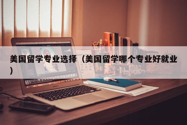 美国留学专业选择（美国留学哪个专业好就业）