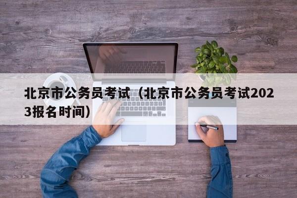 北京市公务员考试（北京市公务员考试2023报名时间）