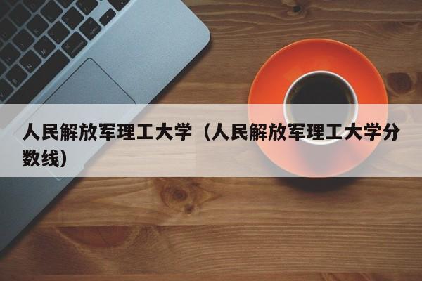 人民解放军理工大学（人民解放军理工大学分数线）