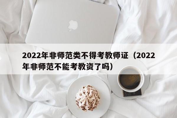 2022年非师范类不得考教师证（2022年非师范不能考教资了吗）