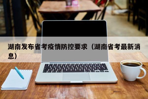 湖南发布省考疫情防控要求（湖南省考最新消息）