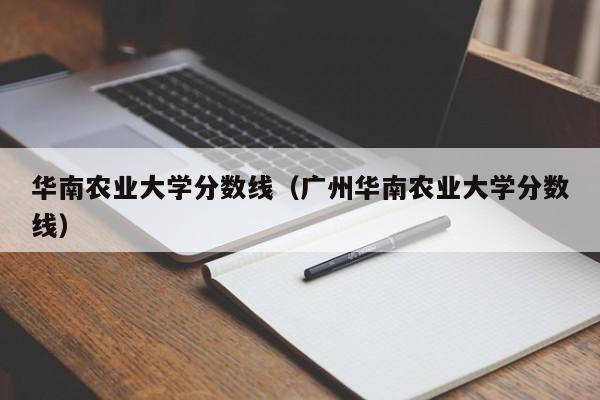 华南农业大学分数线（广州华南农业大学分数线）