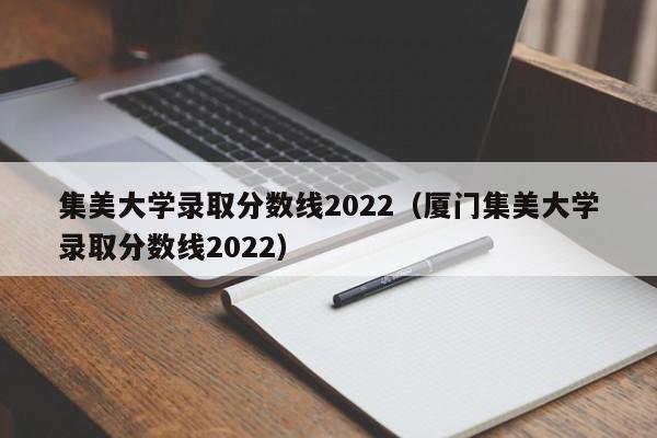 集美大学录取分数线2022（厦门集美大学录取分数线2022）