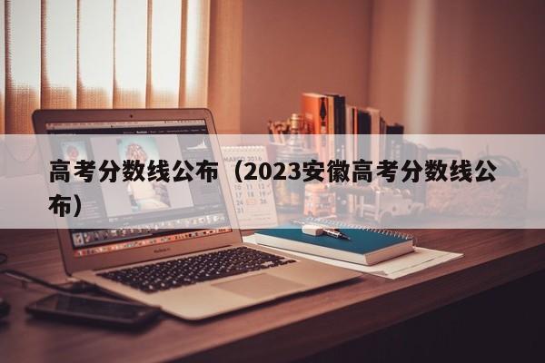 高考分数线公布（2023安徽高考分数线公布）