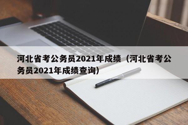 河北省考公务员2021年成绩（河北省考公务员2021年成绩查询）