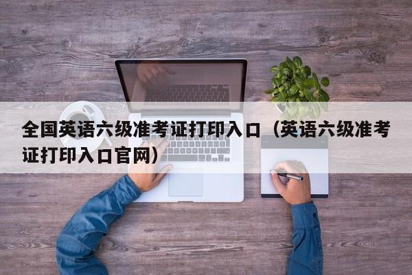 全国英语六级准考证打印入口（英语六级准考证打印入口官网）