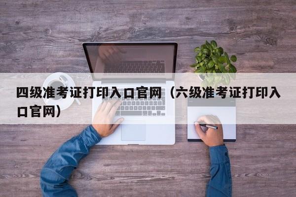 四级准考证打印入口官网（六级准考证打印入口官网）