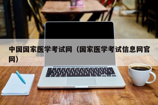 中国国家医学考试网（国家医学考试信息网官网）