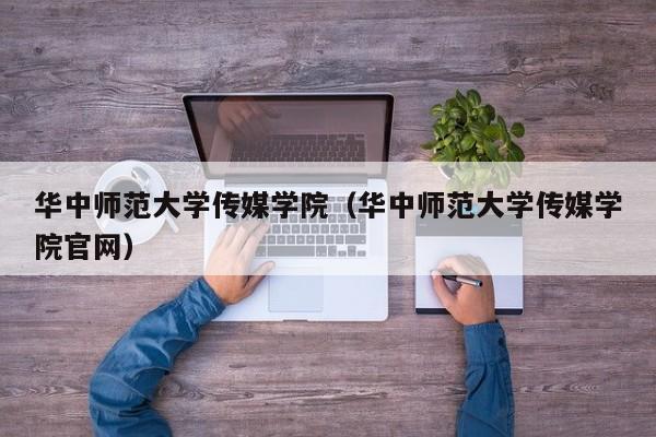 华中师范大学传媒学院（华中师范大学传媒学院官网）